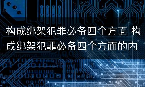 构成绑架犯罪必备四个方面 构成绑架犯罪必备四个方面的内容