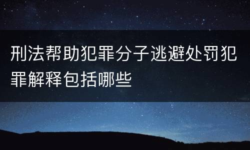 刑法帮助犯罪分子逃避处罚犯罪解释包括哪些