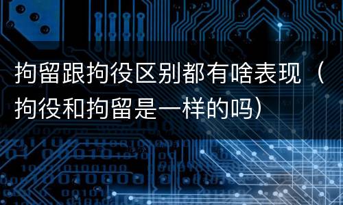 拘留跟拘役区别都有啥表现（拘役和拘留是一样的吗）