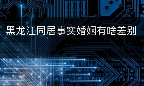 黑龙江同居事实婚姻有啥差别