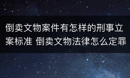 倒卖文物案件有怎样的刑事立案标准 倒卖文物法律怎么定罪