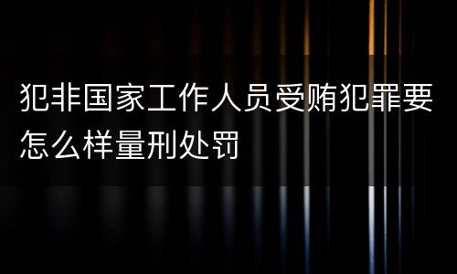 犯非国家工作人员受贿犯罪要怎么样量刑处罚