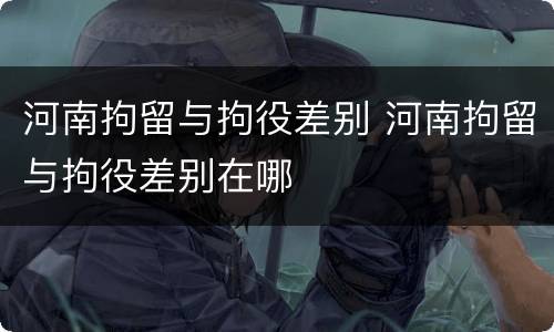 河南拘留与拘役差别 河南拘留与拘役差别在哪