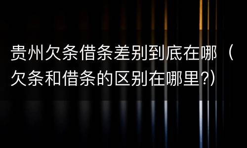 贵州欠条借条差别到底在哪（欠条和借条的区别在哪里?）