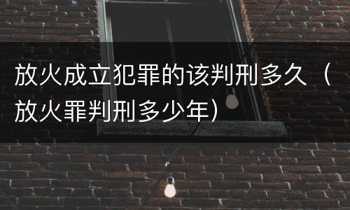 放火成立犯罪的该判刑多久（放火罪判刑多少年）