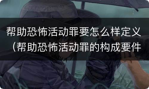 帮助恐怖活动罪要怎么样定义（帮助恐怖活动罪的构成要件）