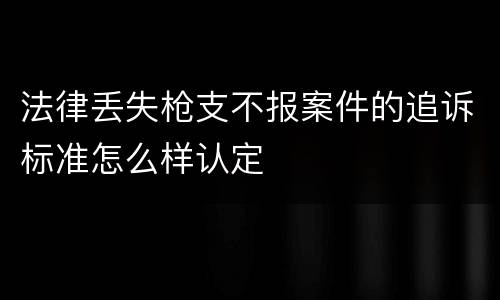法律丢失枪支不报案件的追诉标准怎么样认定