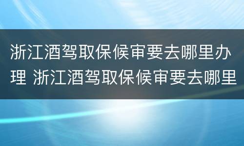 浙江酒驾取保候审要去哪里办理 浙江酒驾取保候审要去哪里办理案件
