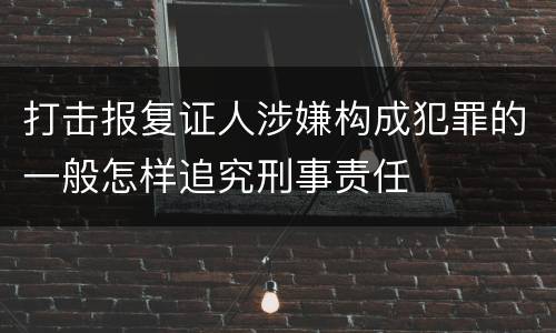 打击报复证人涉嫌构成犯罪的一般怎样追究刑事责任