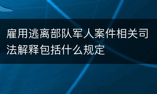 雇用逃离部队军人案件相关司法解释包括什么规定