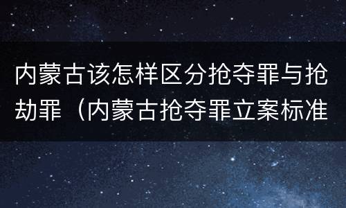 内蒙古该怎样区分抢夺罪与抢劫罪（内蒙古抢夺罪立案标准）