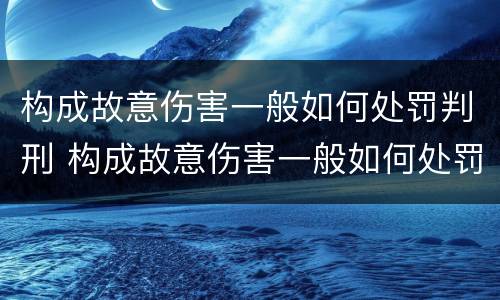 构成故意伤害一般如何处罚判刑 构成故意伤害一般如何处罚判刑几年