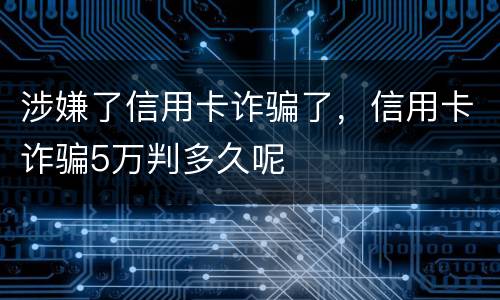 涉嫌了信用卡诈骗了，信用卡诈骗5万判多久呢