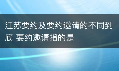 江苏要约及要约邀请的不同到底 要约邀请指的是
