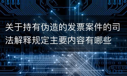 关于持有伪造的发票案件的司法解释规定主要内容有哪些