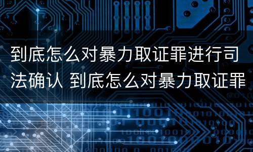 到底怎么对暴力取证罪进行司法确认 到底怎么对暴力取证罪进行司法确认呢