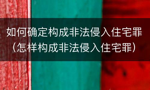 如何确定构成非法侵入住宅罪（怎样构成非法侵入住宅罪）