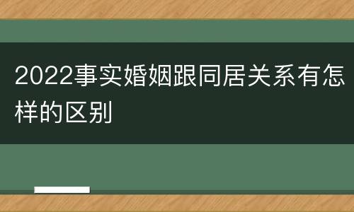 2022事实婚姻跟同居关系有怎样的区别