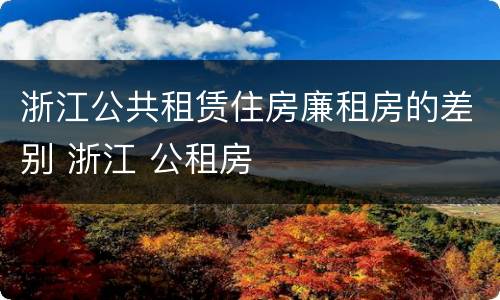 浙江公共租赁住房廉租房的差别 浙江 公租房