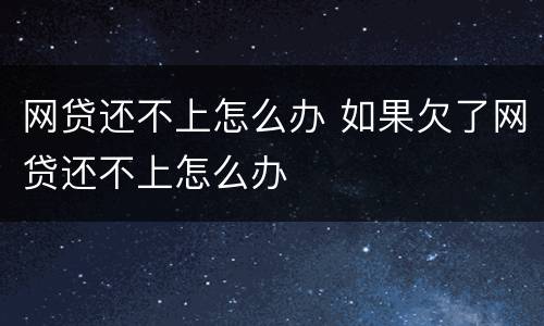 网贷还不上怎么办 如果欠了网贷还不上怎么办
