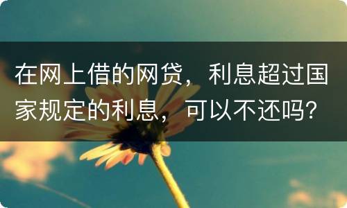在网上借的网贷，利息超过国家规定的利息，可以不还吗？如果不还，他们会起诉吗