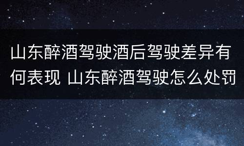 山东醉酒驾驶酒后驾驶差异有何表现 山东醉酒驾驶怎么处罚