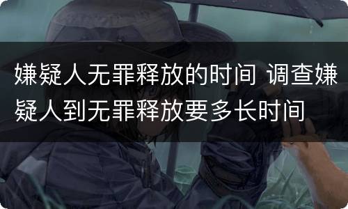 嫌疑人无罪释放的时间 调查嫌疑人到无罪释放要多长时间