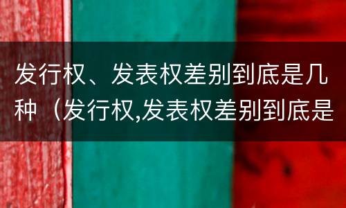 发行权、发表权差别到底是几种（发行权,发表权差别到底是几种权利）