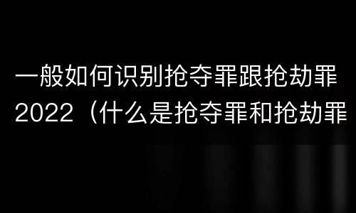 一般如何识别抢夺罪跟抢劫罪2022（什么是抢夺罪和抢劫罪的区别）