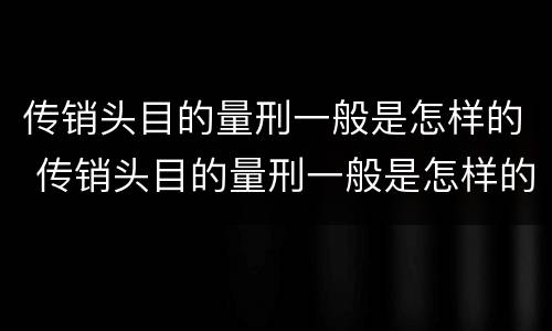 传销头目的量刑一般是怎样的 传销头目的量刑一般是怎样的呢