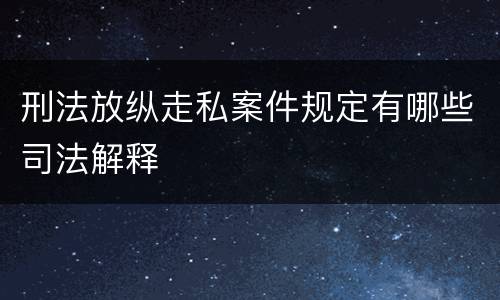 刑法放纵走私案件规定有哪些司法解释
