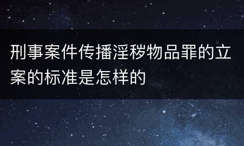 刑事案件传播淫秽物品罪的立案的标准是怎样的