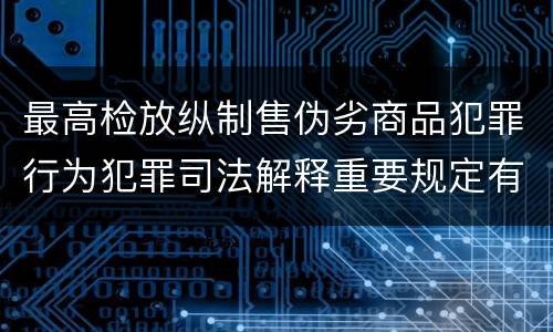 最高检放纵制售伪劣商品犯罪行为犯罪司法解释重要规定有哪些