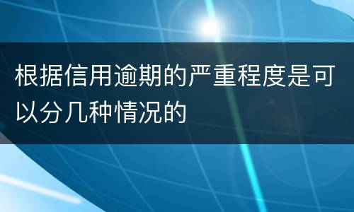 根据信用逾期的严重程度是可以分几种情况的