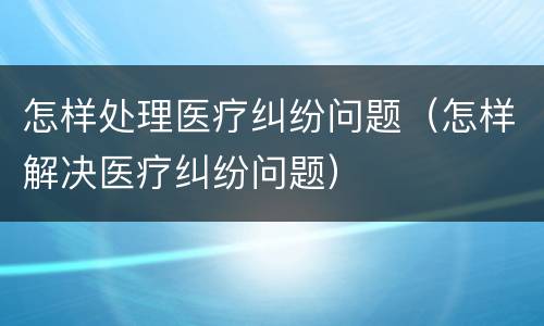 怎样处理医疗纠纷问题（怎样解决医疗纠纷问题）