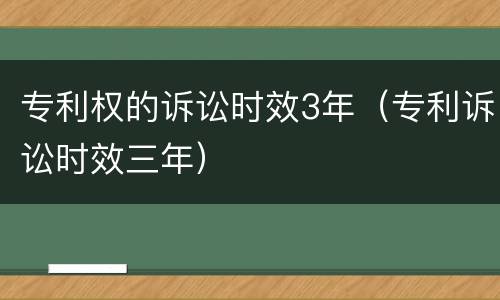 专利权的诉讼时效3年（专利诉讼时效三年）