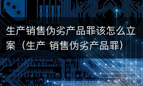 生产销售伪劣产品罪该怎么立案（生产 销售伪劣产品罪）