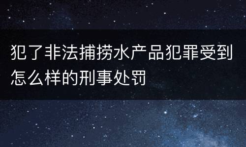 犯了非法捕捞水产品犯罪受到怎么样的刑事处罚