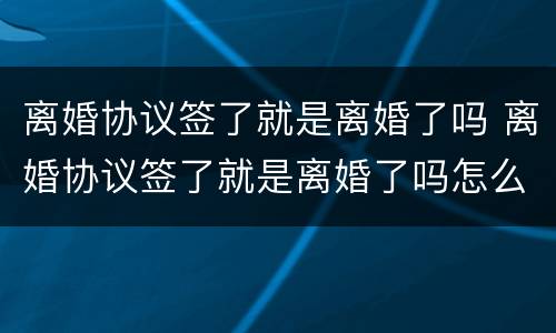 离婚协议签了就是离婚了吗 离婚协议签了就是离婚了吗怎么办