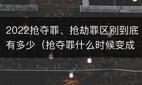 2022抢夺罪、抢劫罪区别到底有多少（抢夺罪什么时候变成抢劫罪）