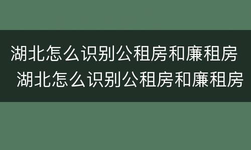 湖北怎么识别公租房和廉租房 湖北怎么识别公租房和廉租房呢