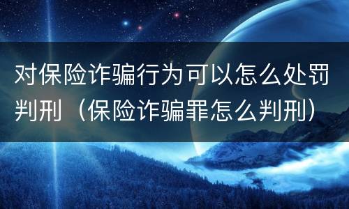 对保险诈骗行为可以怎么处罚判刑（保险诈骗罪怎么判刑）