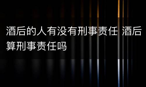 酒后的人有没有刑事责任 酒后算刑事责任吗