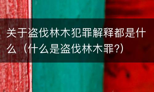 关于盗伐林木犯罪解释都是什么（什么是盗伐林木罪?）