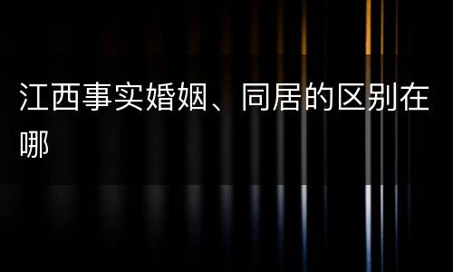 江西事实婚姻、同居的区别在哪