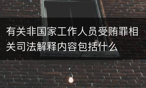 有关非国家工作人员受贿罪相关司法解释内容包括什么