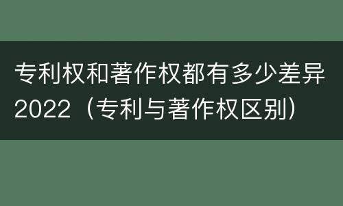 专利权和著作权都有多少差异2022（专利与著作权区别）