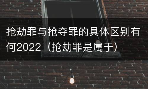 抢劫罪与抢夺罪的具体区别有何2022（抢劫罪是属于）