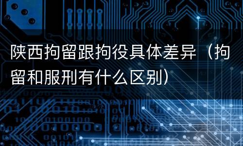 陕西拘留跟拘役具体差异（拘留和服刑有什么区别）