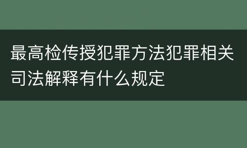 最高检传授犯罪方法犯罪相关司法解释有什么规定